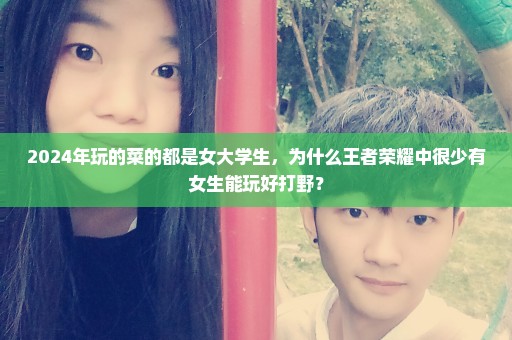 2024年玩的菜的都是女大学生，为什么王者荣耀中很少有女生能玩好打野？