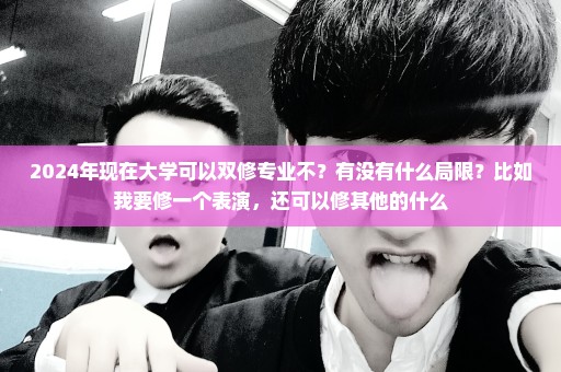 2024年现在大学可以双修专业不？有没有什么局限？比如我要修一个表演，还可以修其他的什么