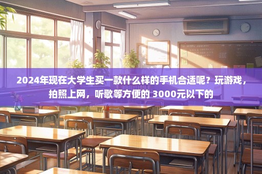 2024年现在大学生买一款什么样的手机合适呢？玩游戏，拍照上网，听歌等方便的 3000元以下的