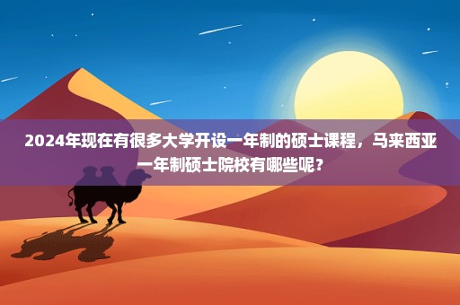 2024年现在有很多大学开设一年制的硕士课程，马来西亚一年制硕士院校有哪些呢？