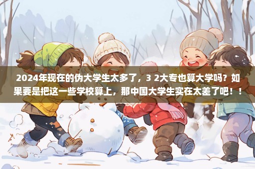 2024年现在的伪大学生太多了，3+2大专也算大学吗？如果要是把这一些学校算上，那中国大学生实在太差了吧！！