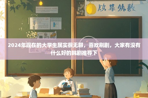 2024年现在的大学生属实很无聊，喜欢刷剧，大家有没有什么好的韩剧推荐下