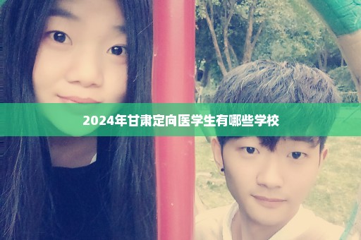 2024年甘肃定向医学生有哪些学校