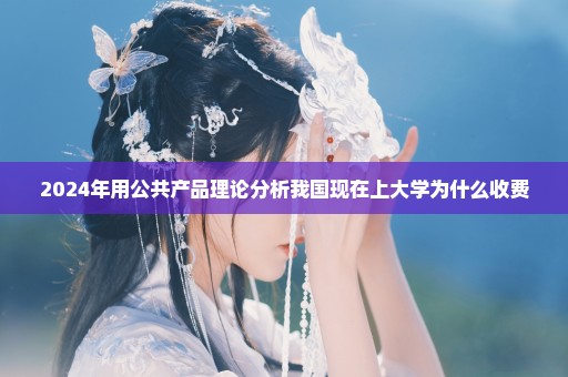 2024年用公共产品理论分析我国现在上大学为什么收费