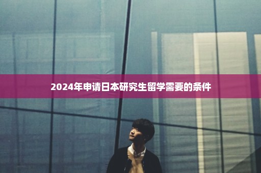 2024年申请日本研究生留学需要的条件