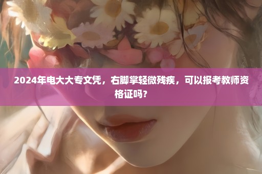 2024年电大大专文凭，右脚掌轻微残疾，可以报考教师资格证吗？