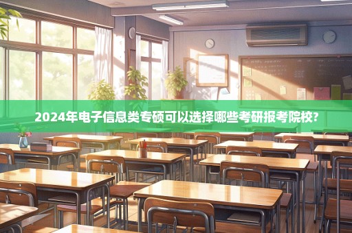 2024年电子信息类专硕可以选择哪些考研报考院校?