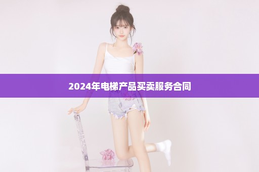 2024年电梯产品买卖服务合同