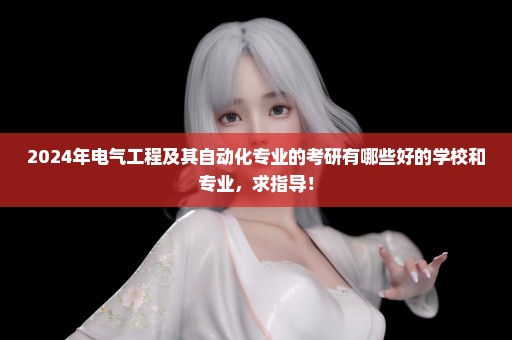 2024年电气工程及其自动化专业的考研有哪些好的学校和专业，求指导！