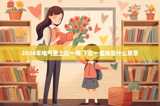 2024年电气里上边一横 下边一虚线是什么意思