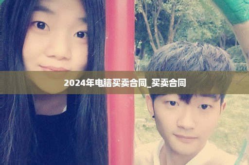 2024年电脑买卖合同_买卖合同