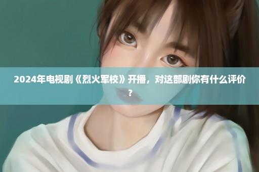 2024年电视剧《烈火军校》开播，对这部剧你有什么评价？