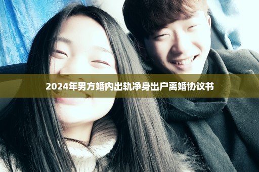 2024年男方婚内出轨净身出户离婚协议书