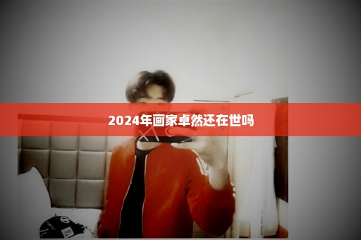 2024年画家卓然还在世吗