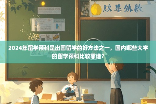 2024年留学预科是出国留学的好方法之一，国内哪些大学的留学预科比较靠谱？