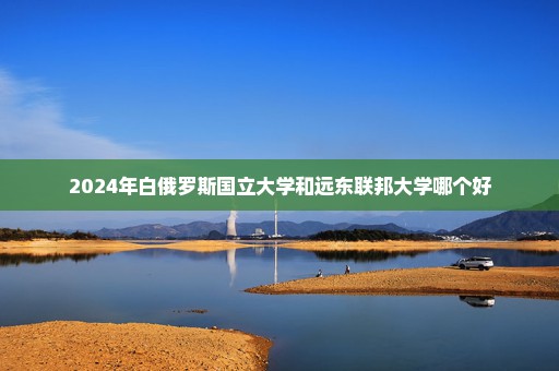 2024年白俄罗斯国立大学和远东联邦大学哪个好