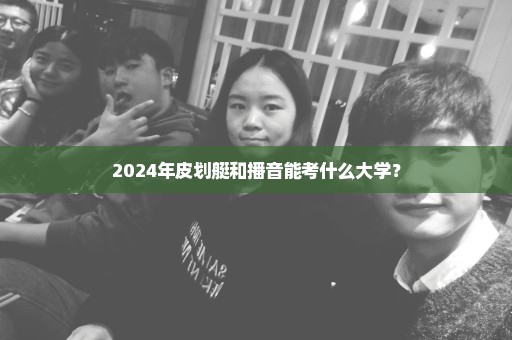 2024年皮划艇和播音能考什么大学？