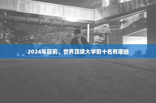 2024年目前、世界顶级大学前十名有哪些