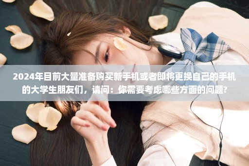 2024年目前大量准备购买新手机或者即将更换自己的手机的大学生朋友们，请问：你需要考虑哪些方面的问题?
