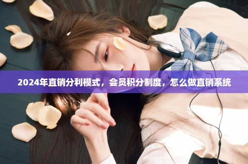 2024年直销分利模式，会员积分制度，怎么做直销系统