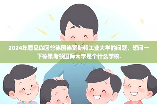 2024年看见你回答德国德累斯顿工业大学的问题，想问一下德累斯顿国际大学是个什么学校.