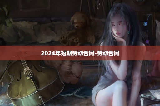 2024年短期劳动合同-劳动合同