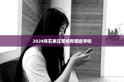 2024年石家庄军校有哪些学校