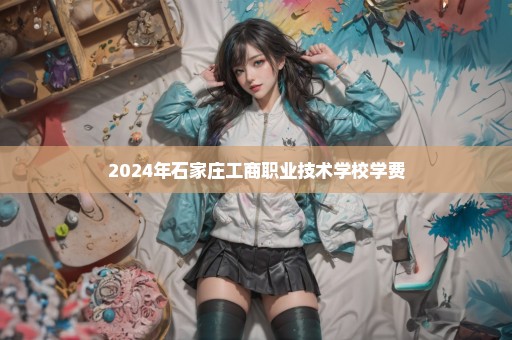 2024年石家庄工商职业技术学校学费