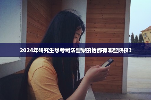 2024年研究生想考司法警察的话都有哪些院校？