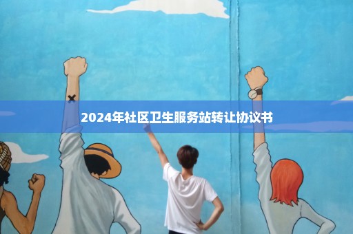2024年社区卫生服务站转让协议书
