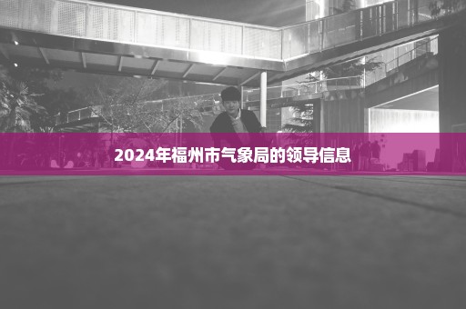2024年福州市气象局的领导信息