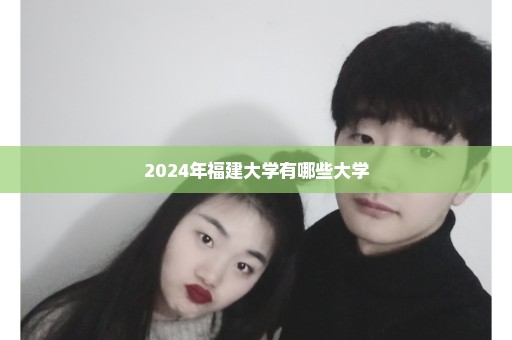 2024年福建大学有哪些大学