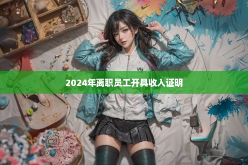 2024年离职员工开具收入证明