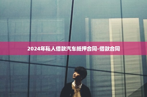 2024年私人借款汽车抵押合同-借款合同