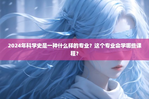 2024年科学史是一种什么样的专业？这个专业会学哪些课程？