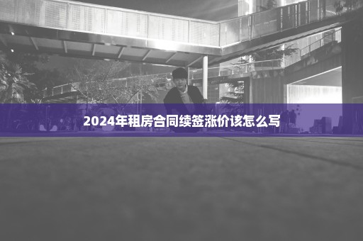 2024年租房合同续签涨价该怎么写