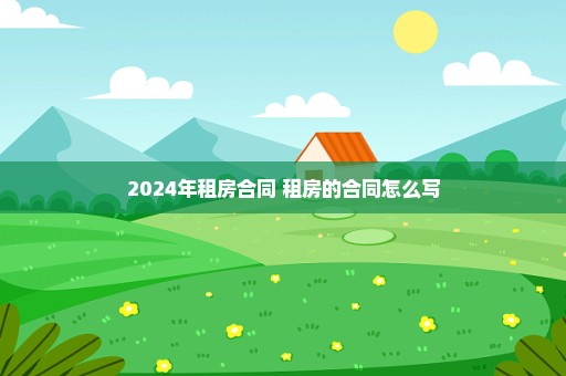 2024年租房合同 租房的合同怎么写
