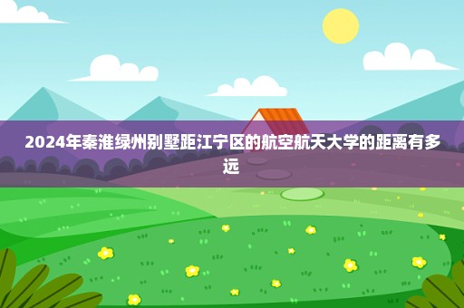 2024年秦淮绿州别墅距江宁区的航空航天大学的距离有多远