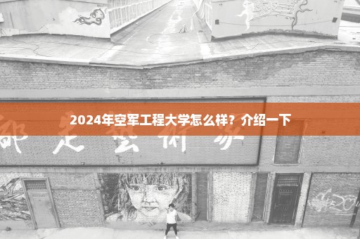 2024年空军工程大学怎么样？介绍一下