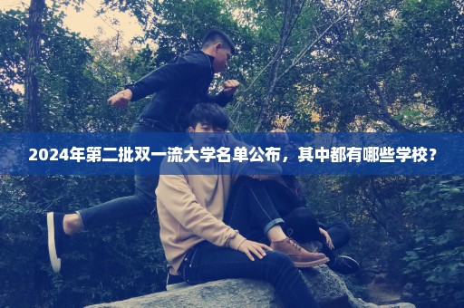 2024年第二批双一流大学名单公布，其中都有哪些学校？