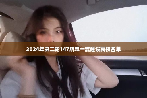 2024年第二轮147所双一流建设高校名单