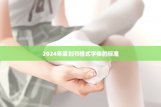 2024年策划书格式字体的标准