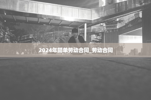 2024年简单劳动合同_劳动合同