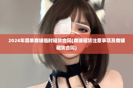 2024年简单商铺临时租赁合同(商铺租赁注意事项及商铺租赁合同)
