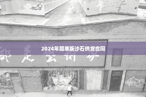 2024年简单版沙石供货合同