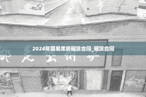 2024年简易库房租赁合同_租赁合同