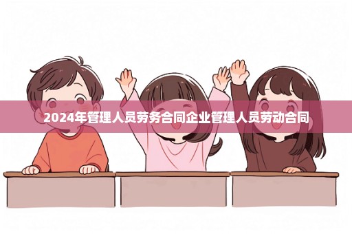 2024年管理人员劳务合同企业管理人员劳动合同
