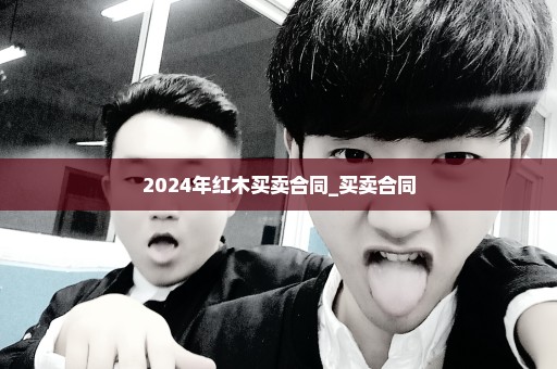 2024年红木买卖合同_买卖合同