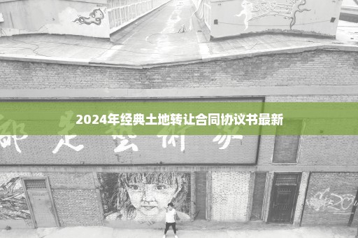 2024年经典土地转让合同协议书最新