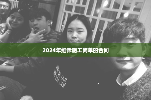 2024年维修施工简单的合同